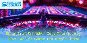 Bong A Ao Sclub88 Cuoc Choi Quan Ly Inh Cao Cua Game Thu Truyen Thong Va Hien Ai